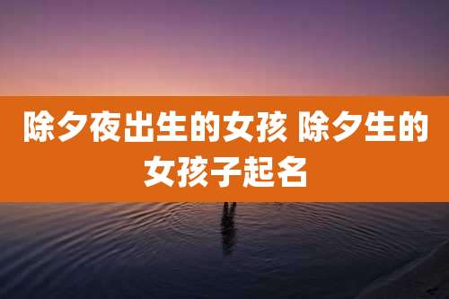 除夕夜出生的女孩 除夕生的女孩子起名