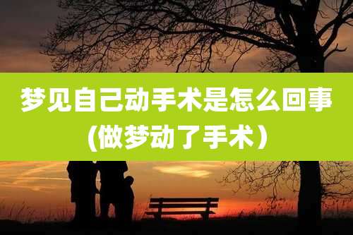 梦见自己动手术是怎么回事(做梦动了手术）