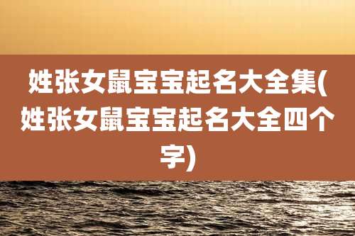 姓张女鼠宝宝起名大全集(姓张女鼠宝宝起名大全四个字)