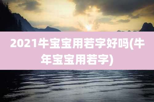 2021牛宝宝用若字好吗(牛年宝宝用若字)