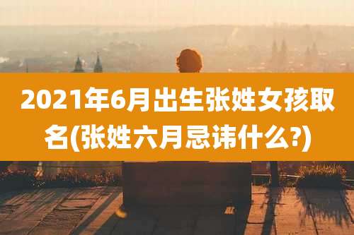 2021年6月出生张姓女孩取名(张姓六月忌讳什么?)