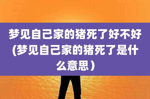 梦见自己家的猪死了好不好(梦见自己家的猪死了是什么意思）