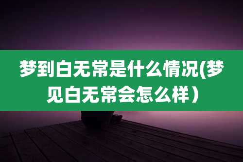 梦到白无常是什么情况(梦见白无常会怎么样）