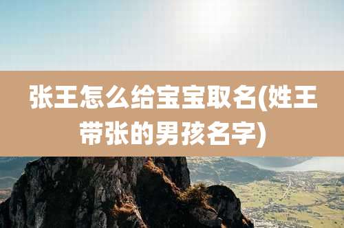 张王怎么给宝宝取名(姓王带张的男孩名字)