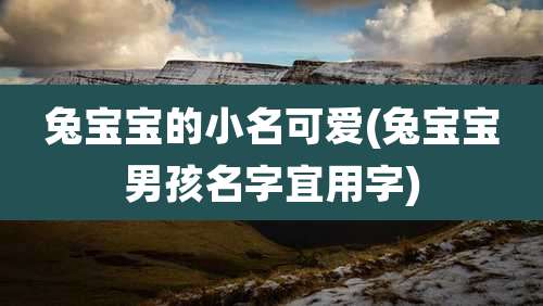 兔宝宝的小名可爱(兔宝宝男孩名字宜用字)
