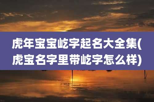 虎年宝宝屹字起名大全集(虎宝名字里带屹字怎么样)