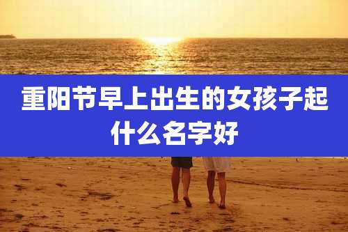 重阳节早上出生的女孩子起什么名字好