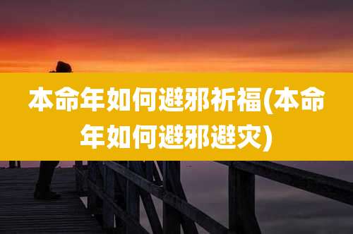 本命年如何避邪祈福(本命年如何避邪避灾)