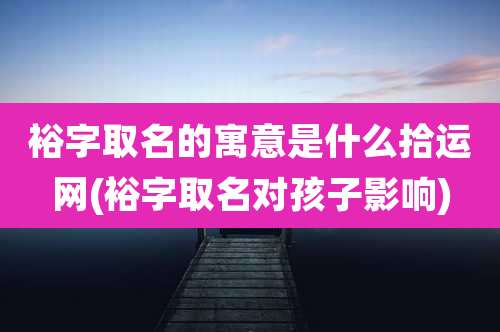 裕字取名的寓意是什么拾运网(裕字取名对孩子影响)