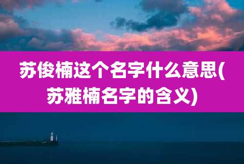 苏俊楠这个名字什么意思(苏雅楠名字的含义)