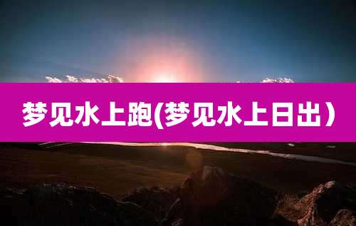 梦见水上跑(梦见水上日出）