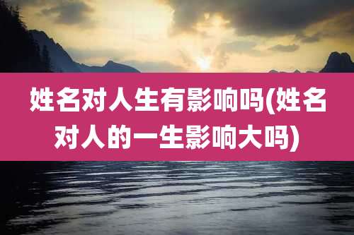 姓名对人生有影响吗(姓名对人的一生影响大吗)