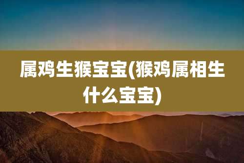 属鸡生猴宝宝(猴鸡属相生什么宝宝)