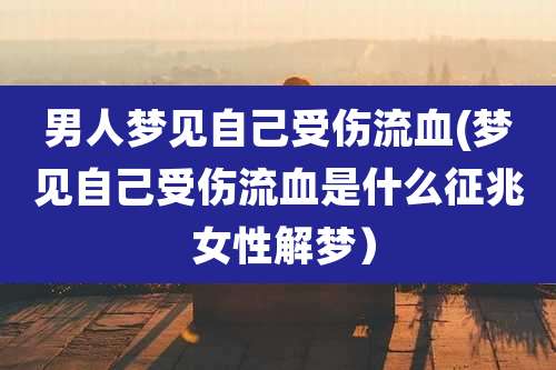 男人梦见自己受伤流血(梦见自己受伤流血是什么征兆 女性解梦)