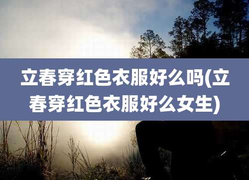 立春穿红色衣服好么吗(立春穿红色衣服好么女生)