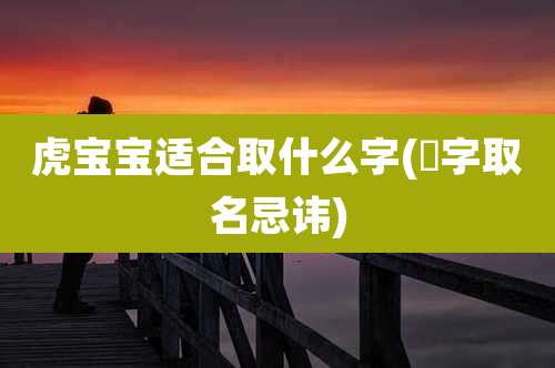 虎宝宝适合取什么字(璟字取名忌讳)