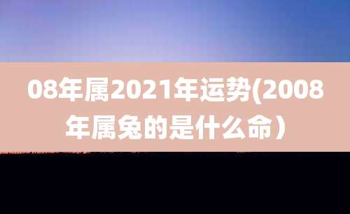 08年属2021年运势(2008年属兔的是什么命)