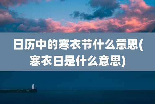 日历中的寒衣节什么意思(寒衣日是什么意思)