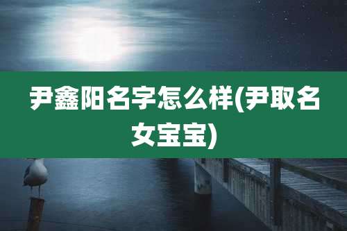 尹鑫阳名字怎么样(尹取名女宝宝)