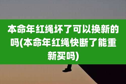 本命年红绳坏了可以换新的吗(本命年红绳快断了能重新买吗)