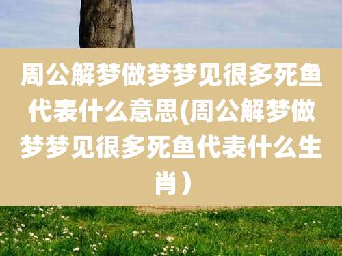 周公解梦做梦梦见很多死鱼代表什么意思(周公解梦做梦梦见很多死鱼代表什么生肖）