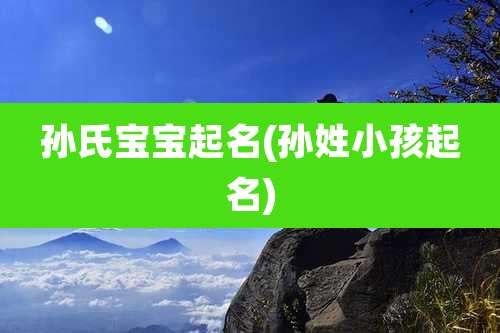 孙氏宝宝起名(孙姓小孩起名)