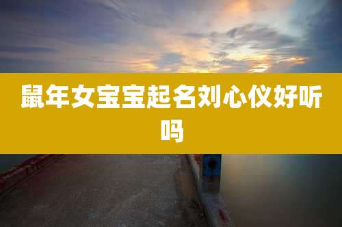鼠年女宝宝起名刘心仪好听吗