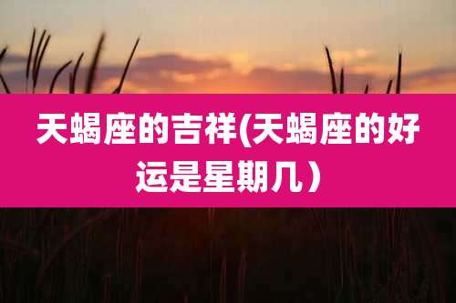 天蝎座的吉祥(天蝎座的好运是星期几）