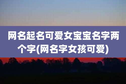 网名起名可爱女宝宝名字两个字(网名字女孩可爱)