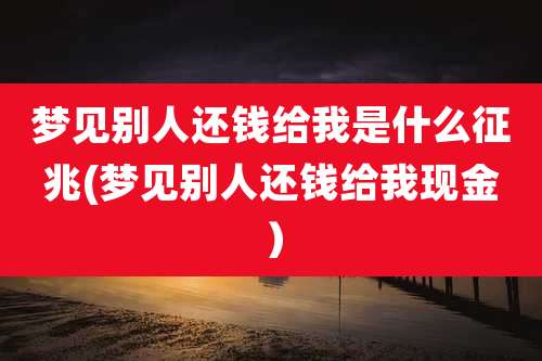 梦见别人还钱给我是什么征兆(梦见别人还钱给我现金)