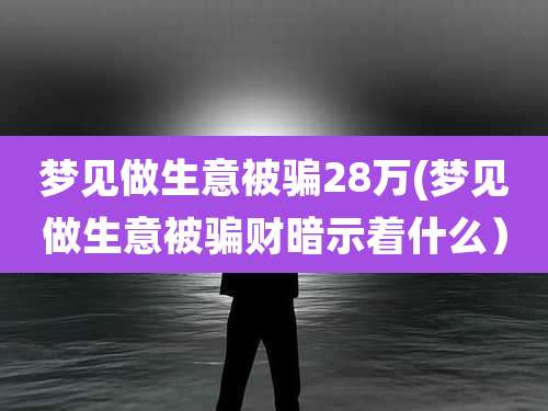 梦见做生意被骗28万(梦见做生意被骗财暗示着什么）