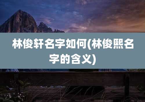 林俊轩名字如何(林俊熙名字的含义)