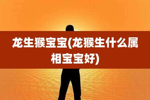 龙生猴宝宝(龙猴生什么属相宝宝好)