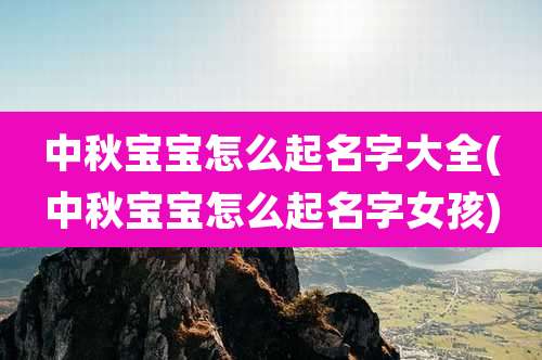 中秋宝宝怎么起名字大全(中秋宝宝怎么起名字女孩)