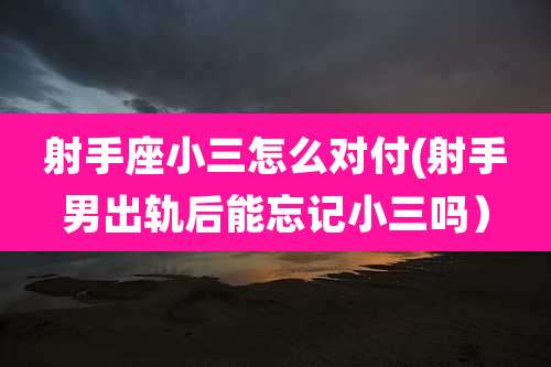 射手座小三怎么对付(射手男出轨后能忘记小三吗)