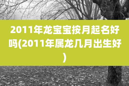 2011年龙宝宝按月起名好吗(2011年属龙几月出生好)
