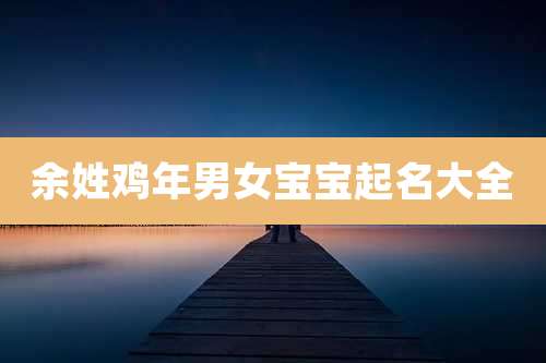 余姓鸡年男女宝宝起名大全