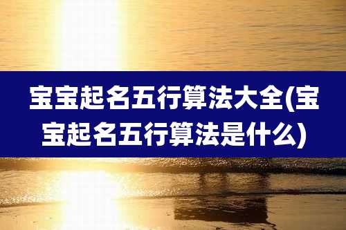 宝宝起名五行算法大全(宝宝起名五行算法是什么)