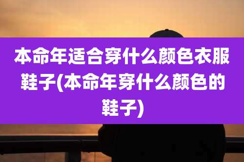 本命年适合穿什么颜色衣服鞋子(本命年穿什么颜色的鞋子)