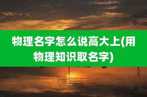 物理名字怎么说高大上(用物理知识取名字)