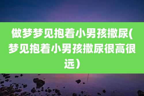 做梦梦见抱着小男孩撒尿(梦见抱着小男孩撒尿很高很远）