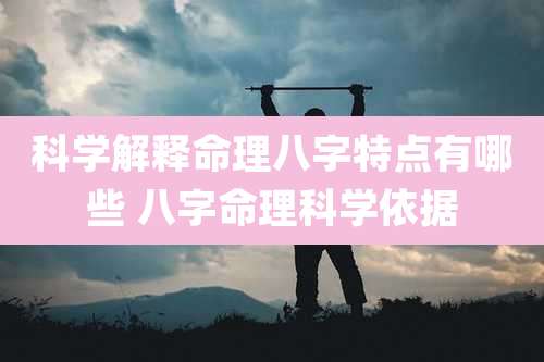 科学解释命理八字特点有哪些 八字命理科学依据