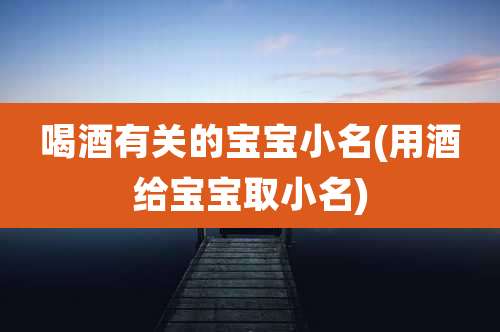 喝酒有关的宝宝小名(用酒给宝宝取小名)