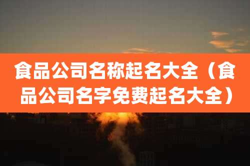 食品公司名称起名大全（食品公司名字免费起名大全）
