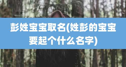 彭姓宝宝取名(姓彭的宝宝要起个什么名字)