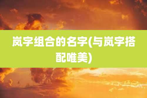 岚字组合的名字(与岚字搭配唯美)