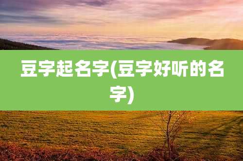 豆字起名字(豆字好听的名字)