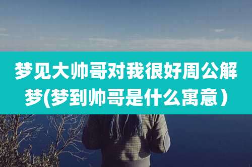 梦见大帅哥对我很好周公解梦(梦到帅哥是什么寓意）
