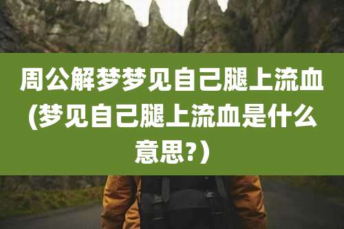 周公解梦梦见自己腿上流血(梦见自己腿上流血是什么意思?)
