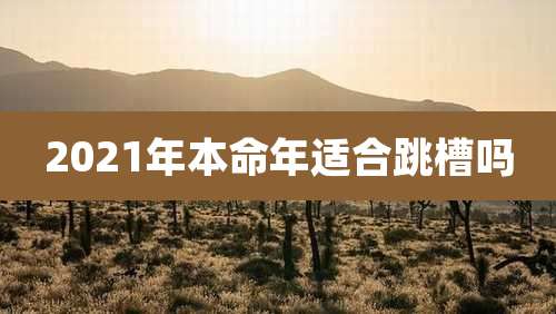 2021年本命年适合跳槽吗